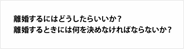 離婚するにはどうしたらいいか?離婚するときには何を決めなければならないか?