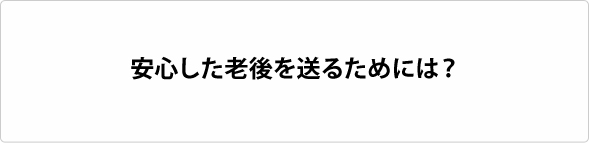安心した老後を送るためには?